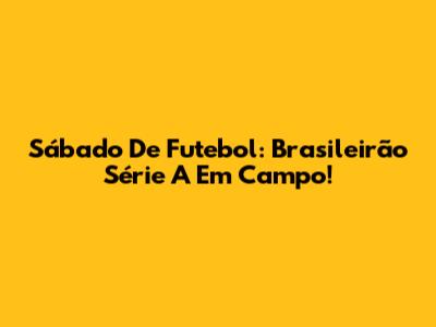 Sábado De Futebol: Brasileirão Série A Em Campo!