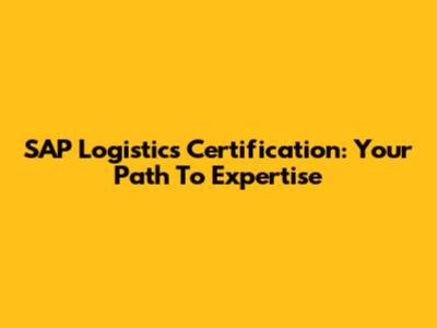 SAP Logistics Certification: Your Path To Expertise