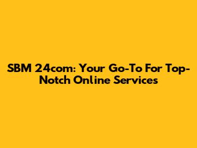 SBM 24com: Your Go-To For Top-Notch Online Services
