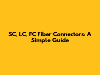 SC, LC, FC Fiber Connectors: A Simple Guide