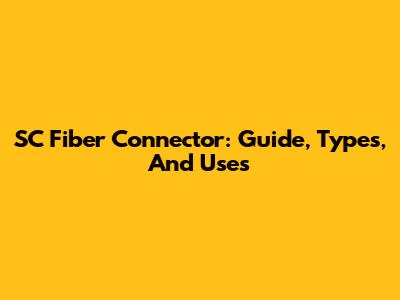 SC Fiber Connector: Guide, Types, And Uses