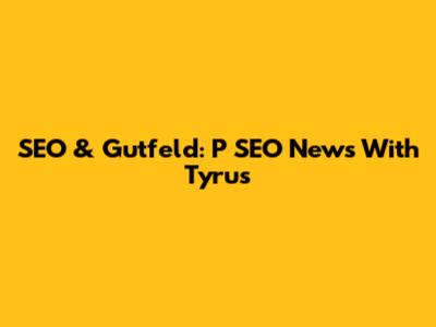 SEO & Gutfeld: P SEO News With Tyrus