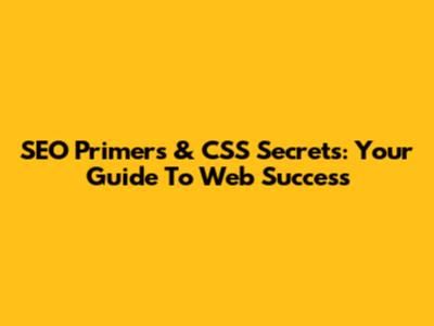 SEO Primers & CSS Secrets: Your Guide To Web Success