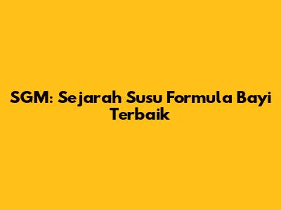 SGM: Sejarah Susu Formula Bayi Terbaik