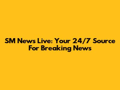 SM News Live: Your 24/7 Source For Breaking News