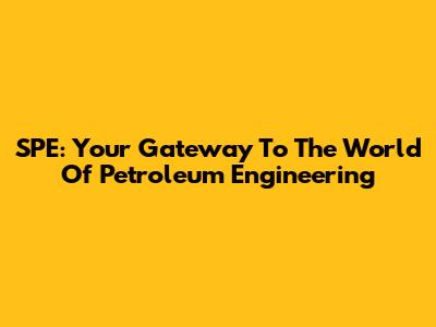 SPE: Your Gateway To The World Of Petroleum Engineering