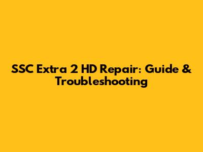 SSC Extra 2 HD Repair: Guide & Troubleshooting