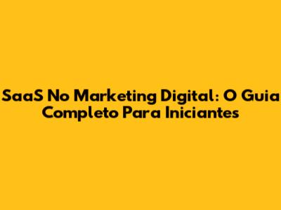 SaaS No Marketing Digital: O Guia Completo Para Iniciantes