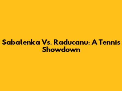 Sabalenka Vs. Raducanu: A Tennis Showdown