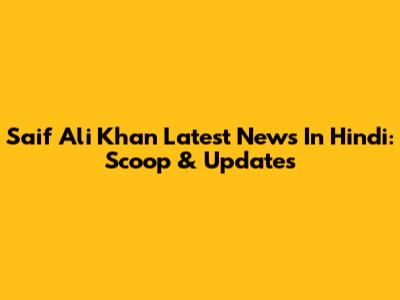 Saif Ali Khan Latest News In Hindi: Scoop & Updates