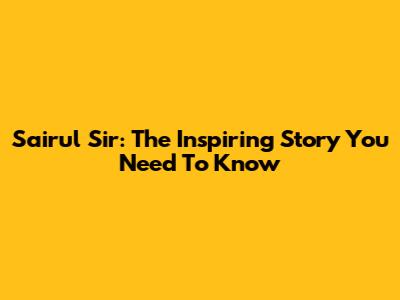Sairul Sir: The Inspiring Story You Need To Know
