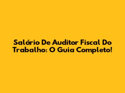 Salário De Auditor Fiscal Do Trabalho: O Guia Completo!