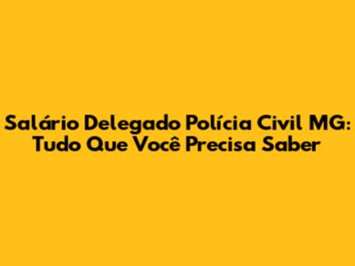Salário Delegado Polícia Civil MG: Tudo Que Você Precisa Saber