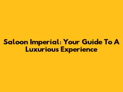 Saloon Imperial: Your Guide To A Luxurious Experience