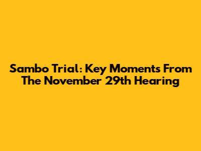 Sambo Trial: Key Moments From The November 29th Hearing