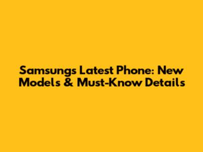 Samsung's Latest Phone: New Models & Must-Know Details