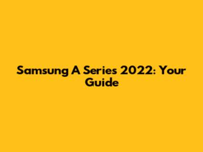 Samsung A Series 2022: Your Guide