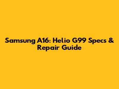 Samsung A16: Helio G99 Specs & Repair Guide