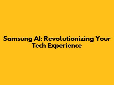 Samsung AI: Revolutionizing Your Tech Experience