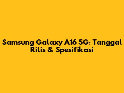 Samsung Galaxy A16 5G: Tanggal Rilis & Spesifikasi