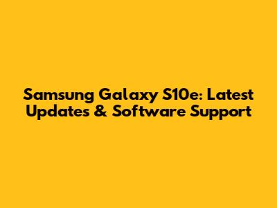 Samsung Galaxy S10e: Latest Updates & Software Support
