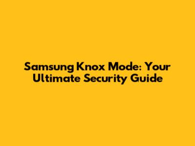 Samsung Knox Mode: Your Ultimate Security Guide