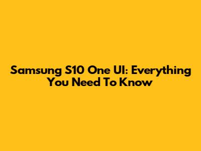 Samsung S10 One UI: Everything You Need To Know