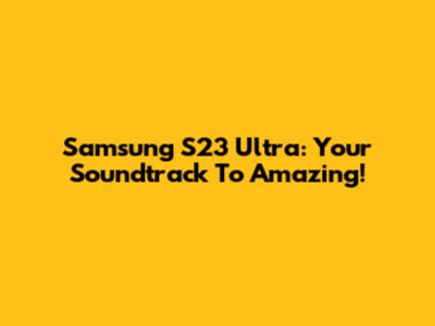 Samsung S23 Ultra: Your Soundtrack To Amazing!