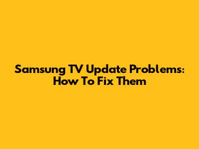 Samsung TV Update Problems: How To Fix Them