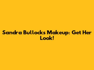 Sandra Bullock's Makeup: Get Her Look!