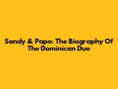 Sandy & Papo: The Biography Of The Dominican Duo