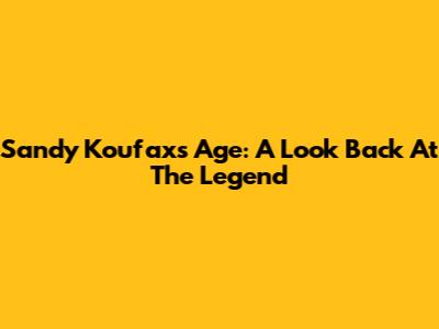 Sandy Koufax's Age: A Look Back At The Legend