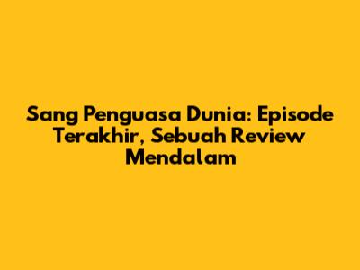 Sang Penguasa Dunia: Episode Terakhir, Sebuah Review Mendalam