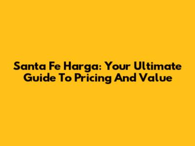 Santa Fe Harga: Your Ultimate Guide To Pricing And Value