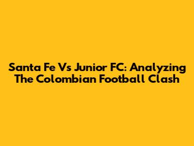 Santa Fe Vs Junior FC: Analyzing The Colombian Football Clash