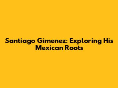 Santiago Gimenez: Exploring His Mexican Roots