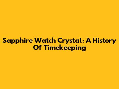 Sapphire Watch Crystal: A History Of Timekeeping