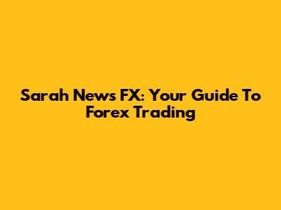 Sarah News FX: Your Guide To Forex Trading