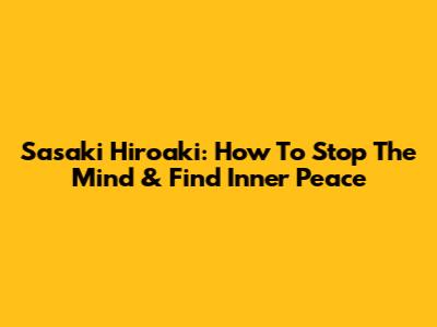 Sasaki Hiroaki: How To Stop The Mind & Find Inner Peace