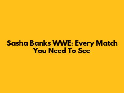 Sasha Banks WWE: Every Match You Need To See
