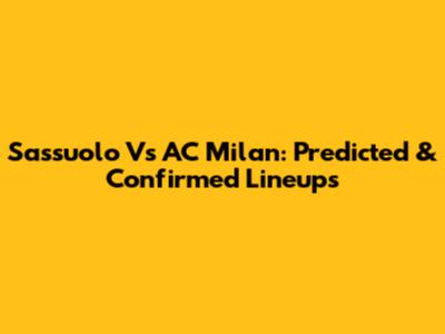 Sassuolo Vs AC Milan: Predicted & Confirmed Lineups