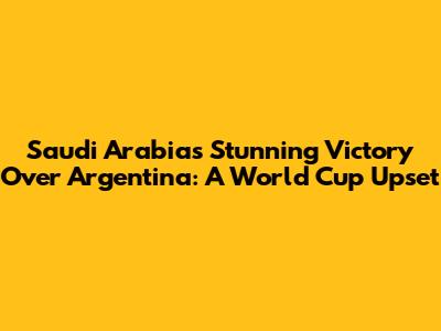 Saudi Arabia's Stunning Victory Over Argentina: A World Cup Upset