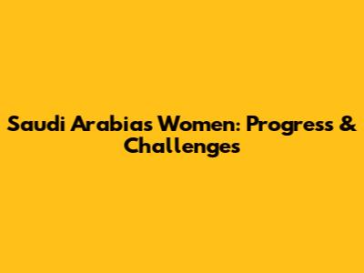 Saudi Arabia's Women: Progress & Challenges