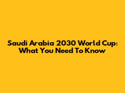 Saudi Arabia 2030 World Cup: What You Need To Know
