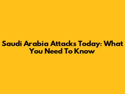 Saudi Arabia Attacks Today: What You Need To Know