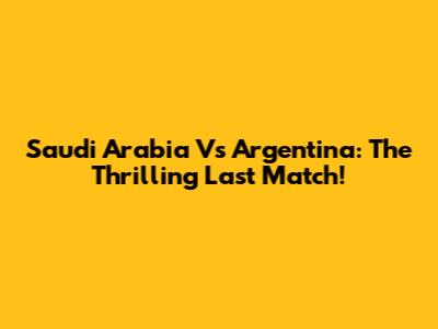 Saudi Arabia Vs Argentina: The Thrilling Last Match!