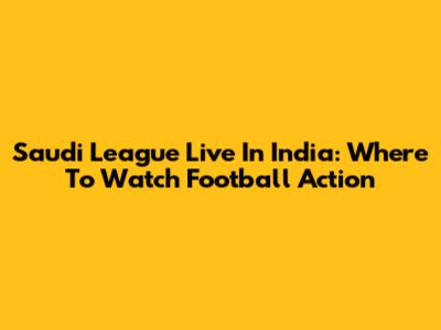Saudi League Live In India: Where To Watch Football Action