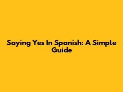 Saying Yes In Spanish: A Simple Guide