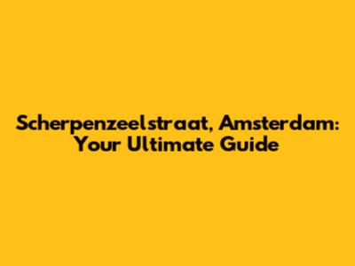 Scherpenzeelstraat, Amsterdam: Your Ultimate Guide