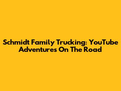 Schmidt Family Trucking: YouTube Adventures On The Road